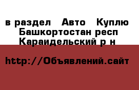  в раздел : Авто » Куплю . Башкортостан респ.,Караидельский р-н